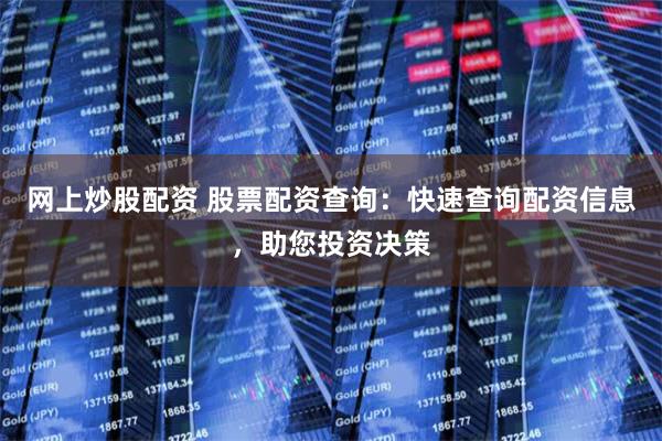 网上炒股配资 股票配资查询：快速查询配资信息，助您投资决策