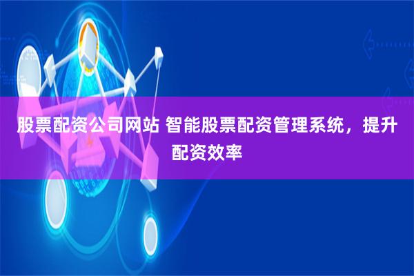 股票配资公司网站 智能股票配资管理系统，提升配资效率