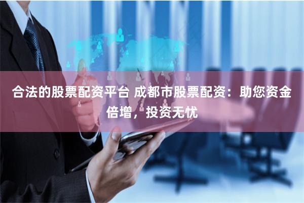 合法的股票配资平台 成都市股票配资：助您资金倍增，投资无忧