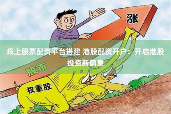 线上股票配资平台搭建 港股配资开户：开启港股投资新篇章