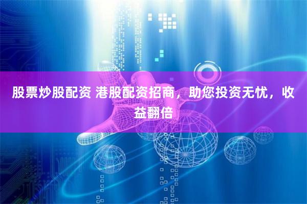 股票炒股配资 港股配资招商，助您投资无忧，收益翻倍