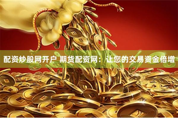配资炒股网开户 期货配资网：让您的交易资金倍增