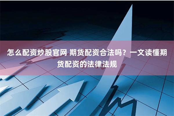 怎么配资炒股官网 期货配资合法吗？一文读懂期货配资的法律法规