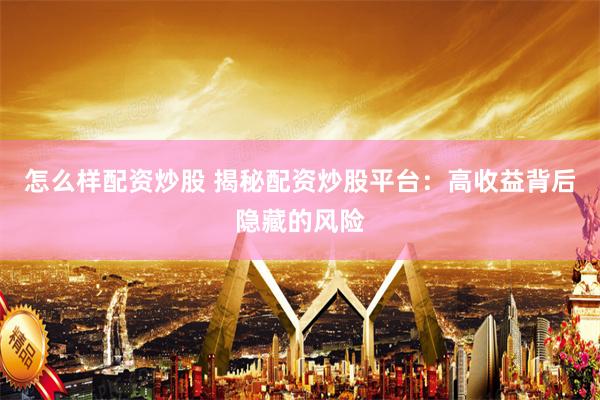 怎么样配资炒股 揭秘配资炒股平台：高收益背后隐藏的风险