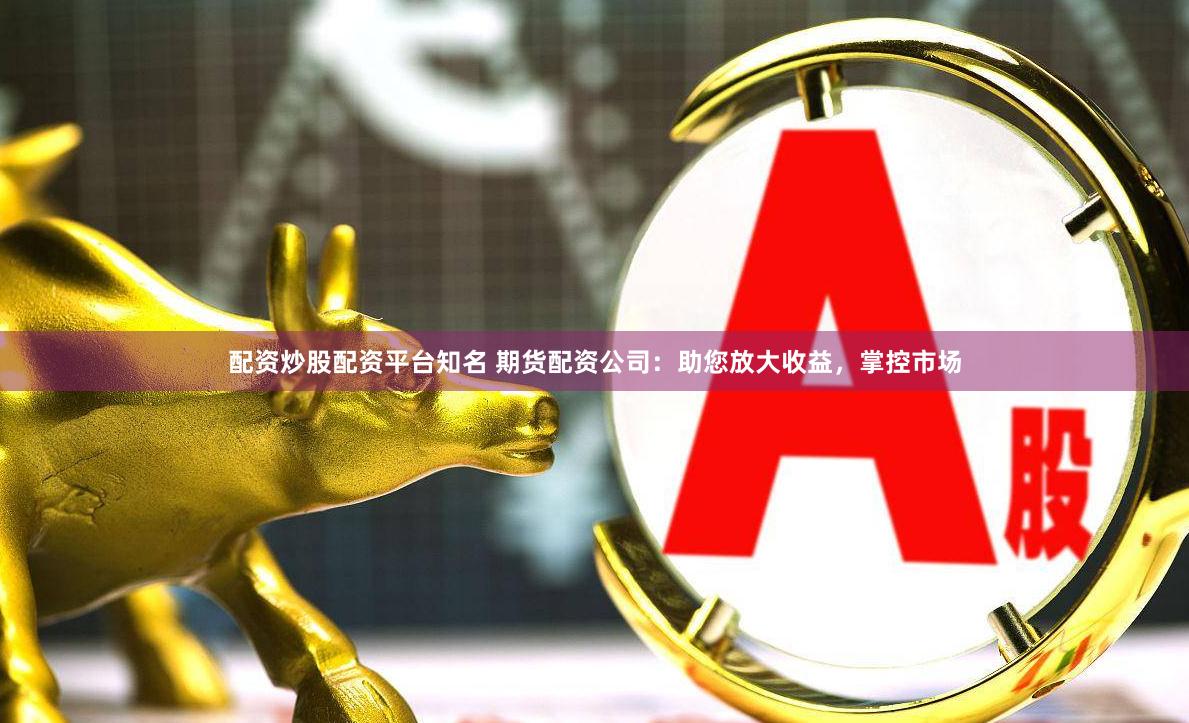 配资炒股配资平台知名 期货配资公司：助您放大收益，掌控市场