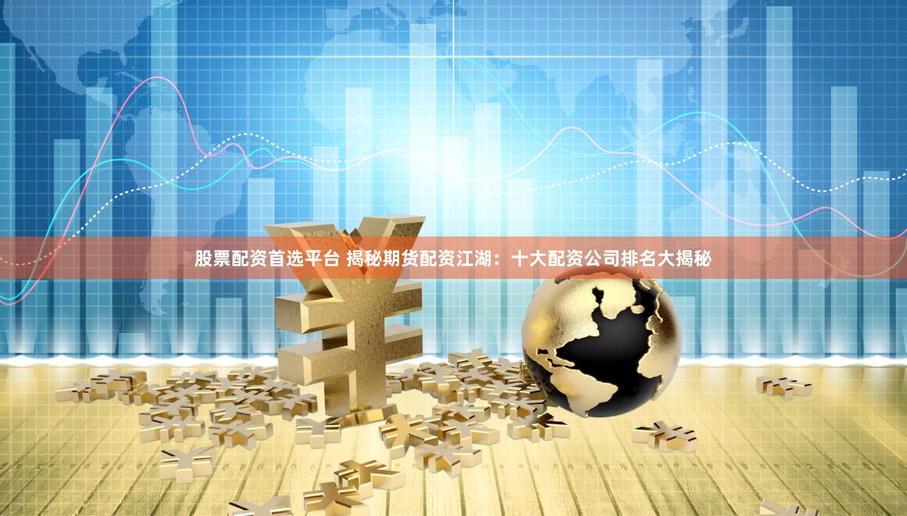 股票配资首选平台 揭秘期货配资江湖：十大配资公司排名大揭秘