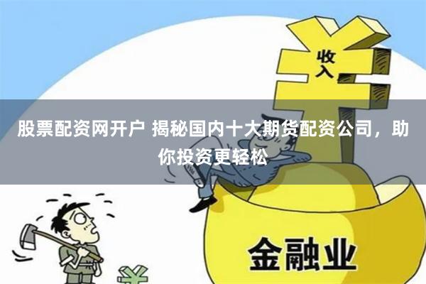 股票配资网开户 揭秘国内十大期货配资公司，助你投资更轻松