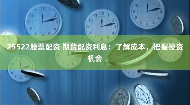 25522股票配资 期货配资利息：了解成本，把握投资机会