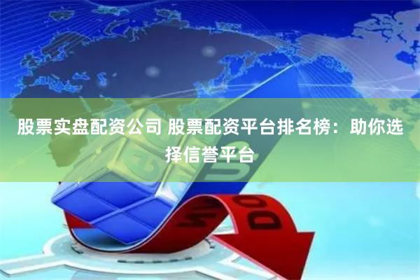 股票实盘配资公司 股票配资平台排名榜：助你选择信誉平台