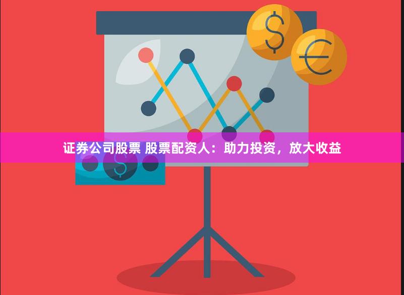 证券公司股票 股票配资人：助力投资，放大收益