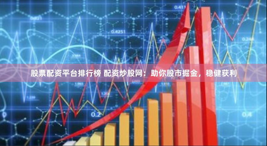 股票配资平台排行榜 配资炒股网：助你股市掘金，稳健获利