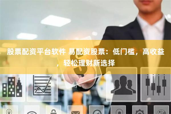 股票配资平台软件 易配资股票：低门槛，高收益，轻松理财新选择