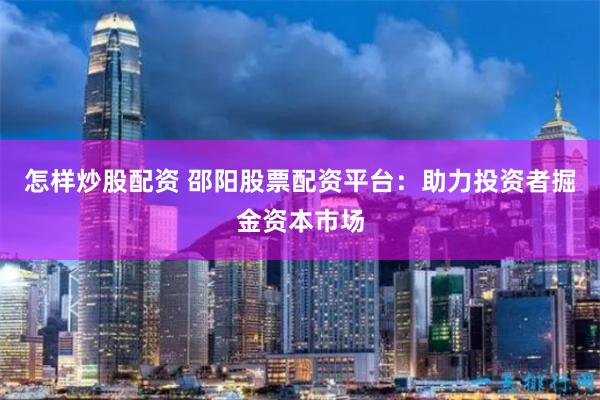 怎样炒股配资 邵阳股票配资平台：助力投资者掘金资本市场
