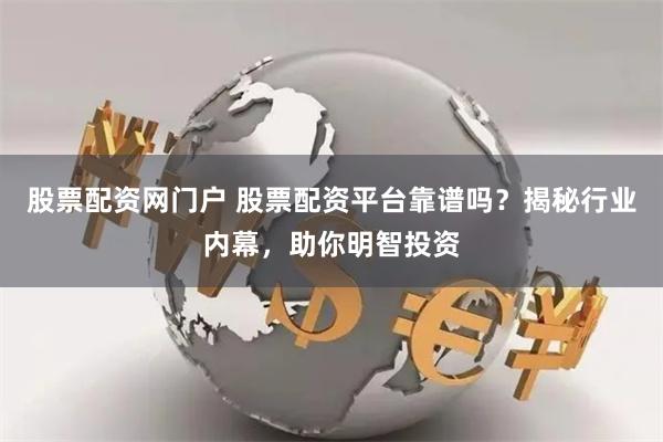 股票配资网门户 股票配资平台靠谱吗？揭秘行业内幕，助你明智投资