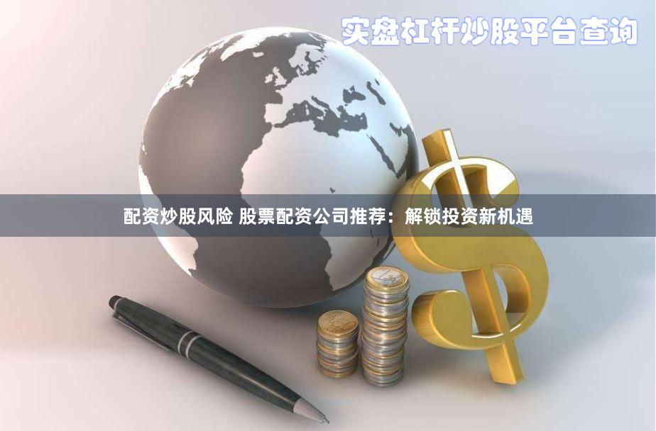 配资炒股风险 股票配资公司推荐：解锁投资新机遇