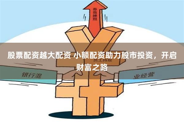 股票配资越大配资 小额配资助力股市投资，开启财富之路