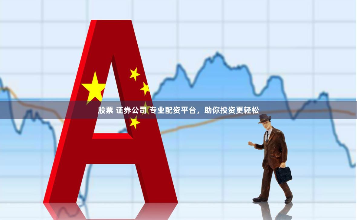 股票 证券公司 专业配资平台，助你投资更轻松