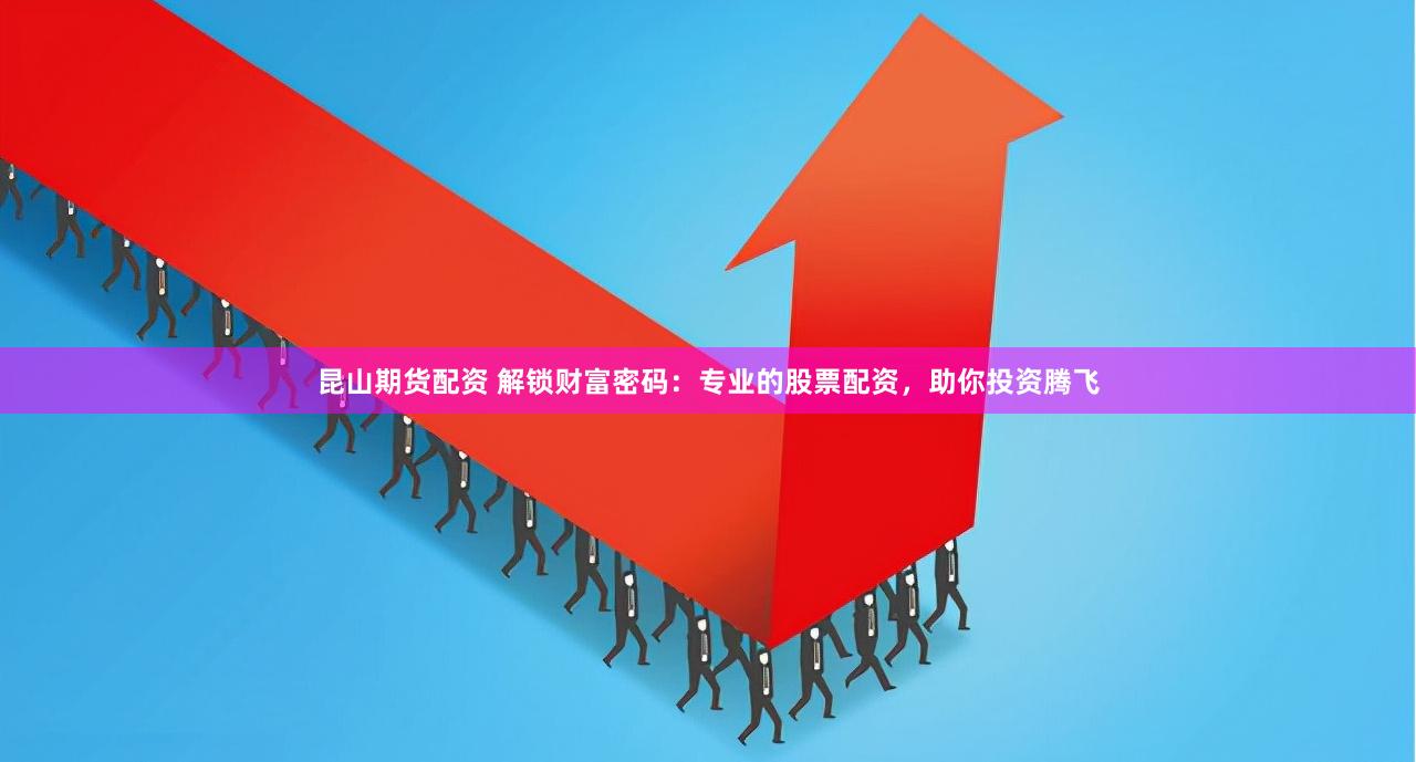 昆山期货配资 解锁财富密码：专业的股票配资，助你投资腾飞