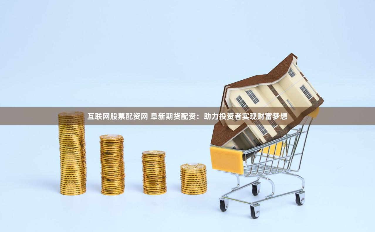 互联网股票配资网 阜新期货配资：助力投资者实现财富梦想