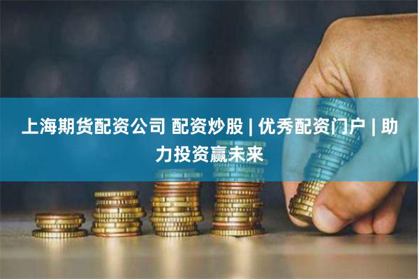 上海期货配资公司 配资炒股 | 优秀配资门户 | 助力投资赢未来