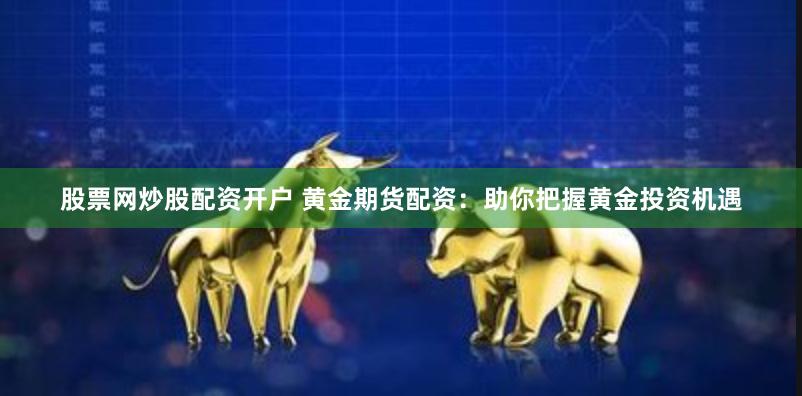 股票网炒股配资开户 黄金期货配资：助你把握黄金投资机遇