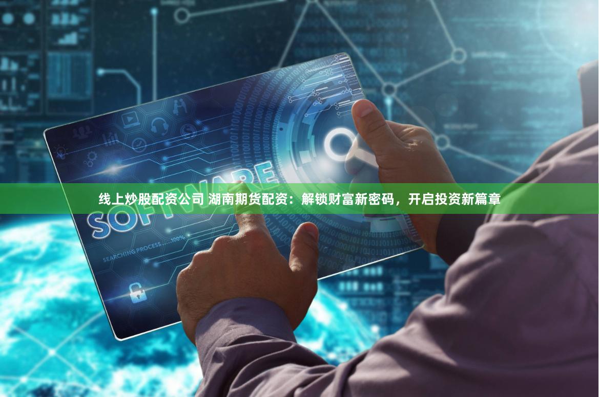 线上炒股配资公司 湖南期货配资：解锁财富新密码，开启投资新篇章