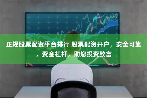 正规股票配资平台排行 股票配资开户，安全可靠，资金杠杆，助您投资致富