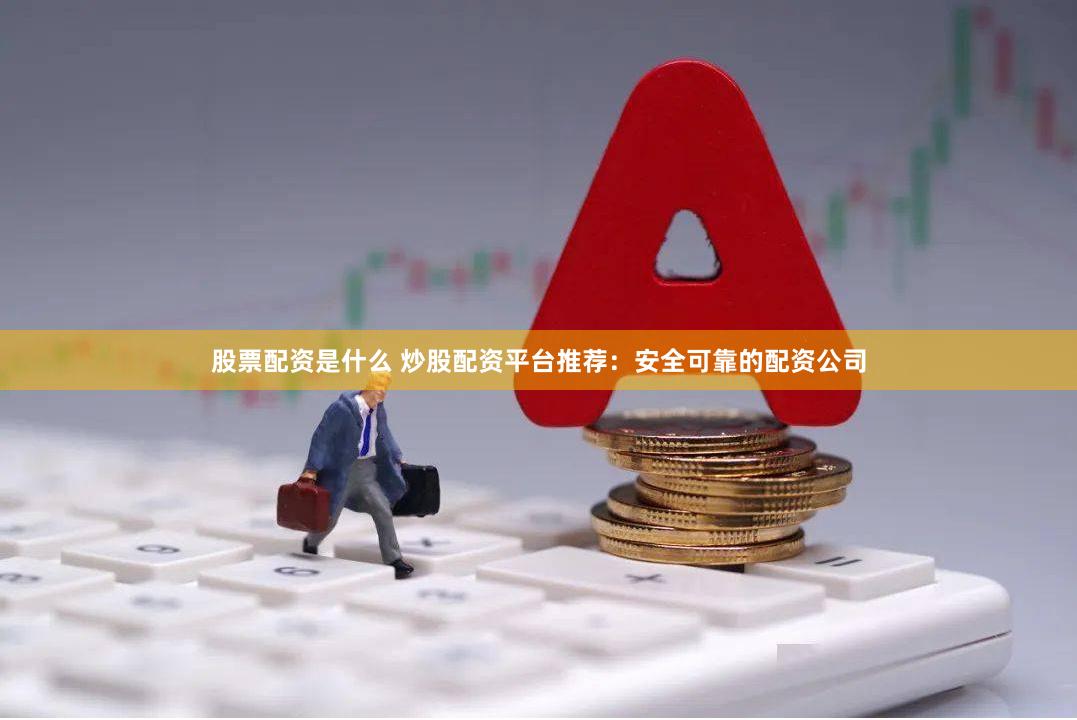 股票配资是什么 炒股配资平台推荐：安全可靠的配资公司