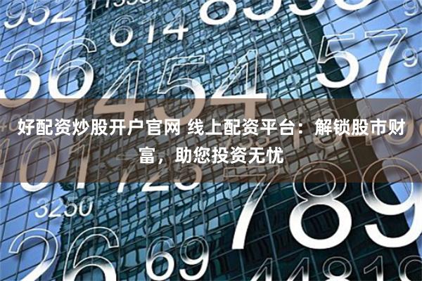 好配资炒股开户官网 线上配资平台：解锁股市财富，助您投资无忧
