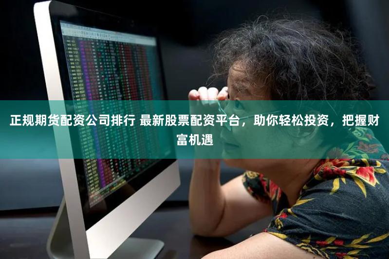 正规期货配资公司排行 最新股票配资平台，助你轻松投资，把握财富机遇