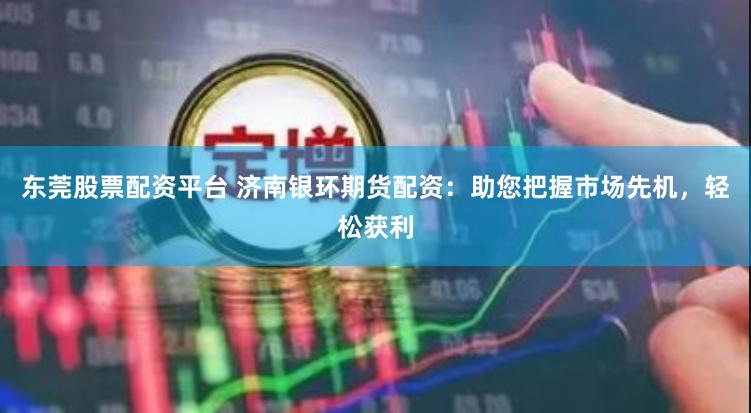 东莞股票配资平台 济南银环期货配资：助您把握市场先机，轻松获利
