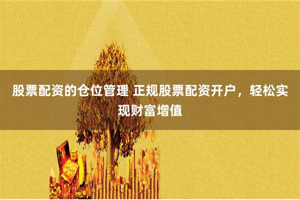 股票配资的仓位管理 正规股票配资开户，轻松实现财富增值