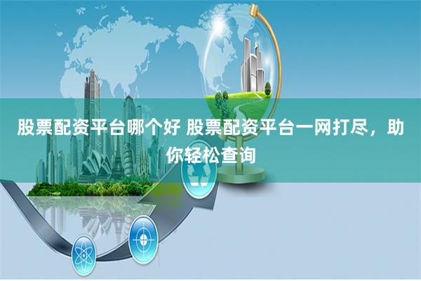 股票配资平台哪个好 股票配资平台一网打尽，助你轻松查询