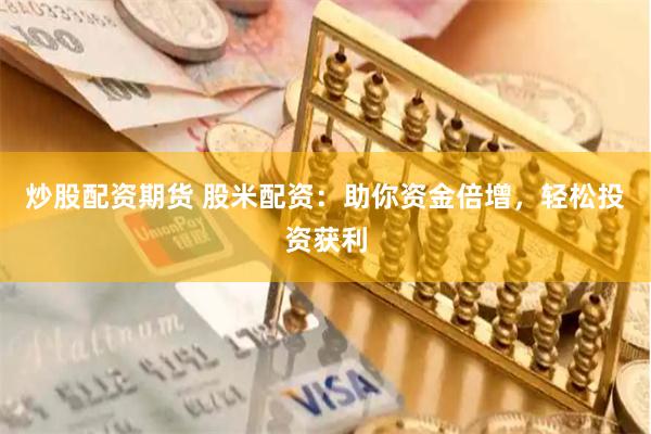 炒股配资期货 股米配资：助你资金倍增，轻松投资获利