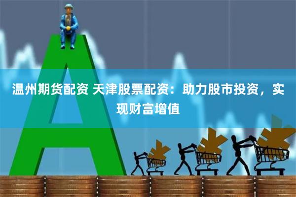 温州期货配资 天津股票配资：助力股市投资，实现财富增值