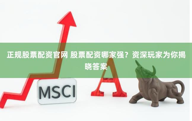 正规股票配资官网 股票配资哪家强？资深玩家为你揭晓答案
