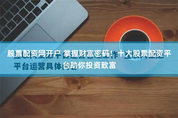 股票配资网开户 掌握财富密码！十大股票配资平台助你投资致富